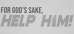 FOR GOD'S SAKE, HELP HIM!